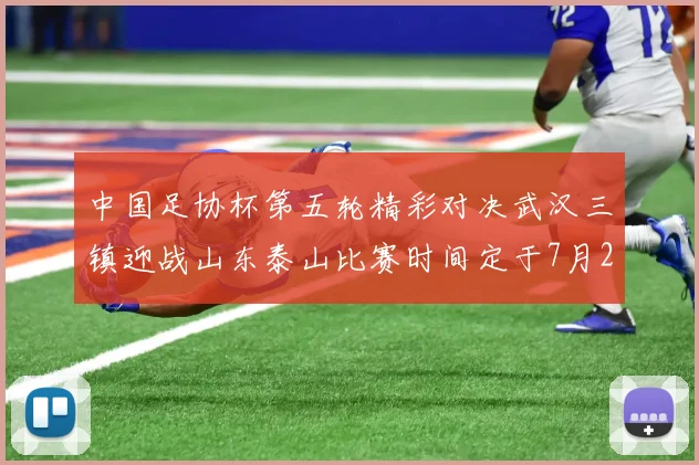 中国足协杯第五轮精彩对决武汉三镇迎战山东泰山比赛时间定于7月21日19点35分