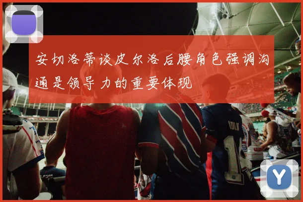 安切洛蒂谈皮尔洛后腰角色强调沟通是领导力的重要体现