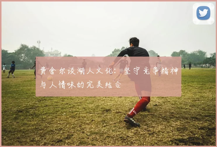 费舍尔谈湖人文化：坚守竞争精神与人情味的完美结合
