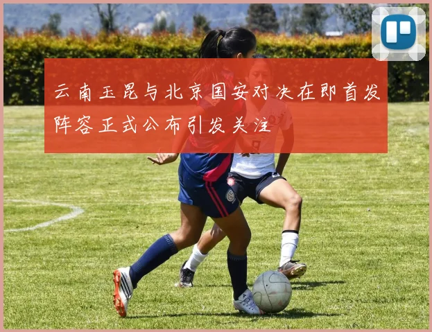 云南玉昆与北京国安对决在即首发阵容正式公布引发关注