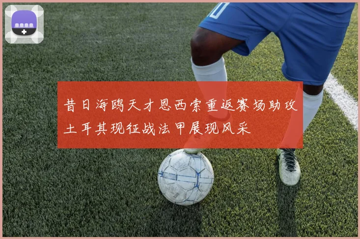 昔日海鸥天才恩西索重返赛场助攻土耳其现征战法甲展现风采