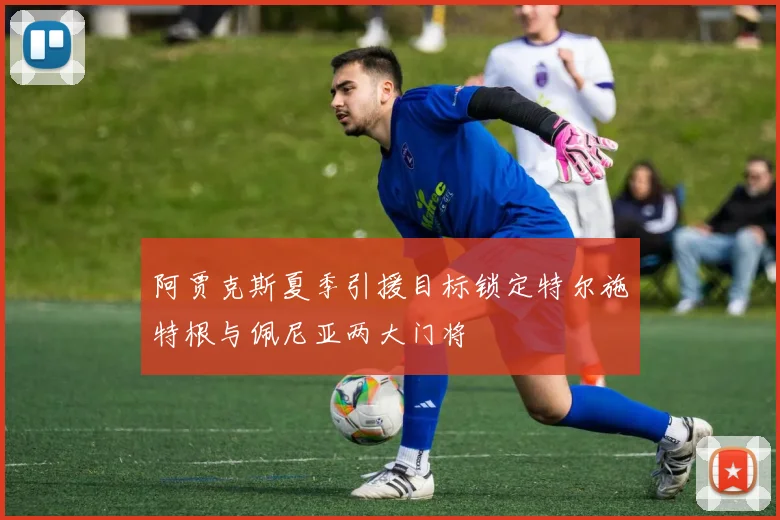 阿贾克斯夏季引援目标锁定特尔施特根与佩尼亚两大门将
