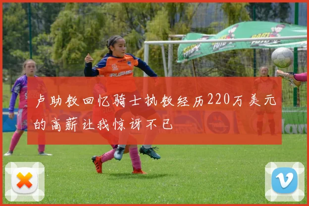 卢助教回忆骑士执教经历220万美元的高薪让我惊讶不已