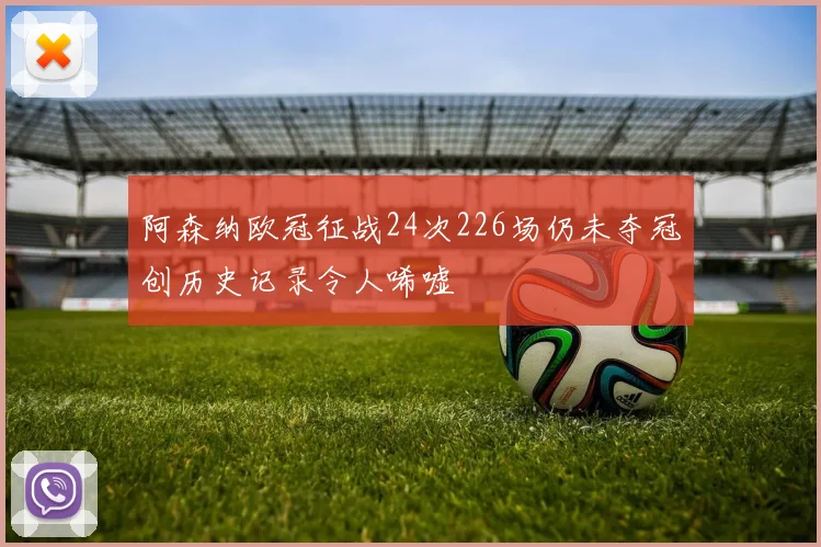 阿森纳欧冠征战24次226场仍未夺冠创历史记录令人唏嘘