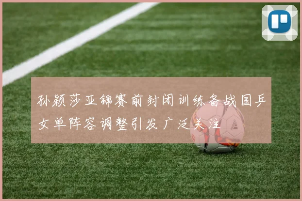 孙颖莎亚锦赛前封闭训练备战国乒女单阵容调整引发广泛关注