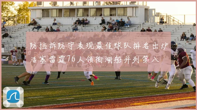 防挡拆防守表现最佳球队排名出炉活塞雷霆76人领衔湖船并列第八