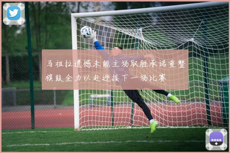 马祖拉遗憾未能主场取胜承诺重整旗鼓全力以赴迎接下一场比赛