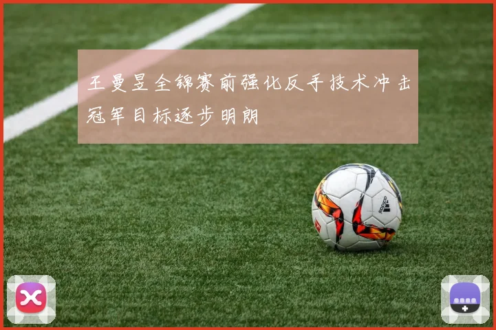 王曼昱全锦赛前强化反手技术冲击冠军目标逐步明朗