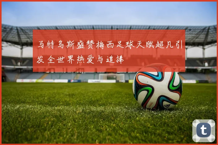 马特乌斯盛赞梅西足球天赋超凡引发全世界热爱与追捧