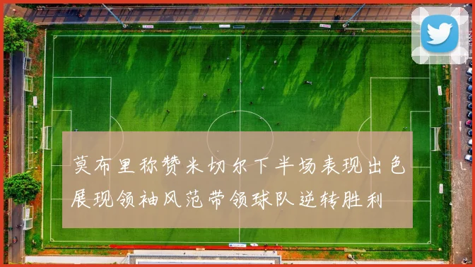 莫布里称赞米切尔下半场表现出色展现领袖风范带领球队逆转胜利