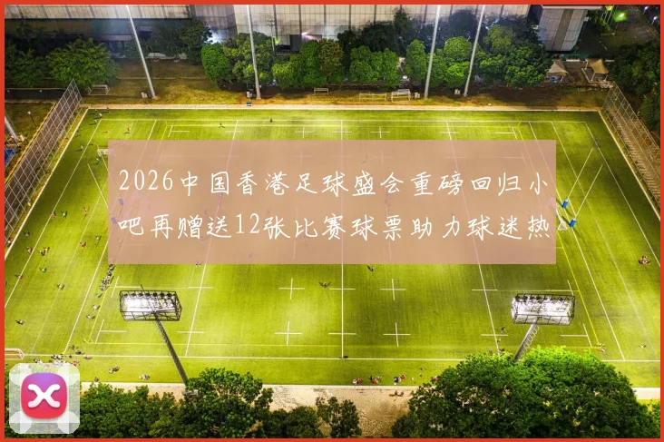 2026中国香港足球盛会重磅回归小吧再赠送12张比赛球票助力球迷热情