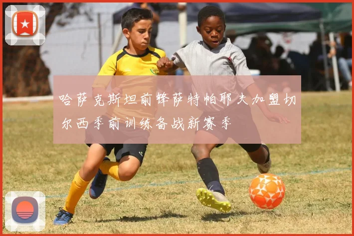 哈萨克斯坦前锋萨特帕耶夫加盟切尔西季前训练备战新赛季