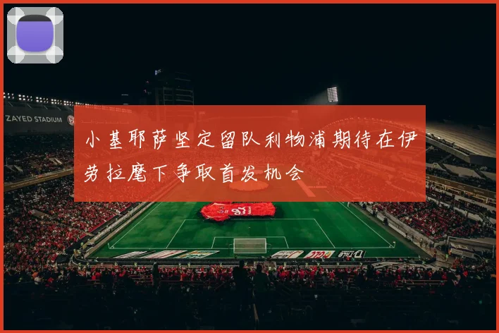 小基耶萨坚定留队利物浦期待在伊劳拉麾下争取首发机会