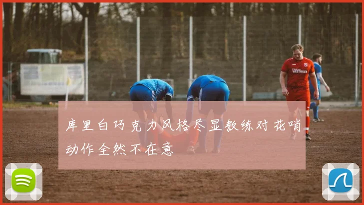 库里白巧克力风格尽显教练对花哨动作全然不在意