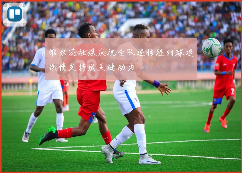 维尔茨社媒庆祝全队逆转胜利球迷热情支持成关键动力