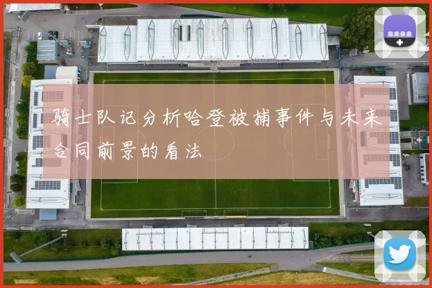 骑士队记分析哈登被捕事件与未来合同前景的看法