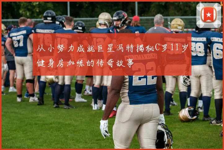 从小努力成就巨星冯特揭秘C罗11岁健身房加练的传奇故事
