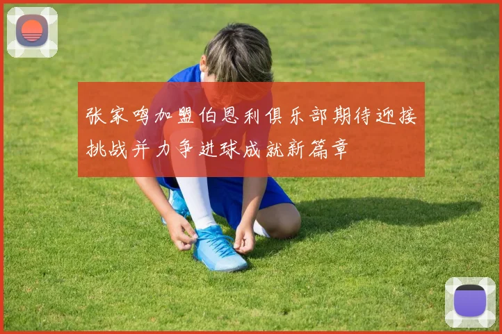 张家鸣加盟伯恩利俱乐部期待迎接挑战并力争进球成就新篇章