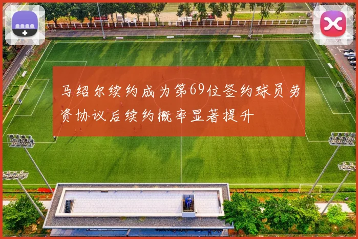 马绍尔续约成为第69位签约球员劳资协议后续约概率显著提升