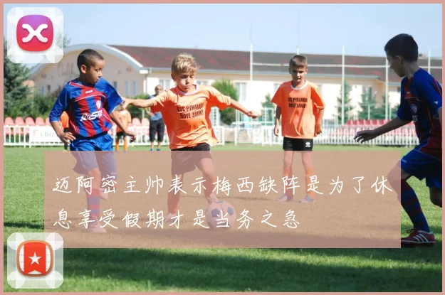 迈阿密主帅表示梅西缺阵是为了休息享受假期才是当务之急