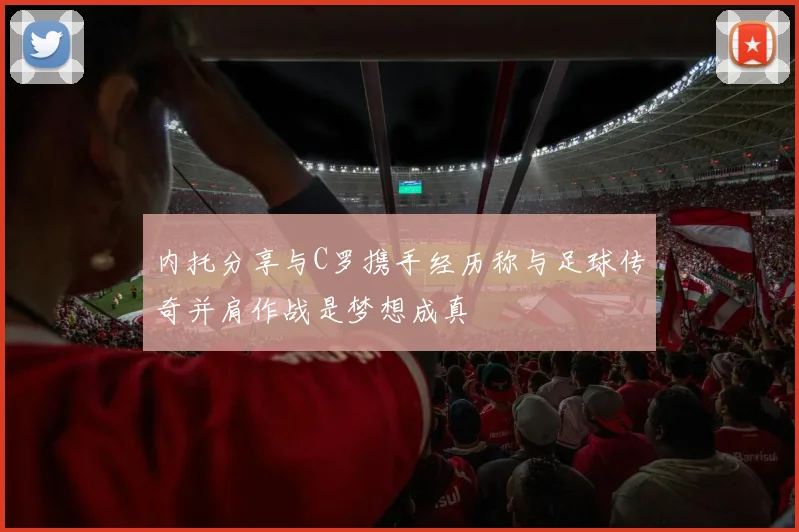 内托分享与C罗携手经历称与足球传奇并肩作战是梦想成真