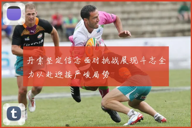 丹索坚定信念面对挑战展现斗志全力以赴迎接严峻局势